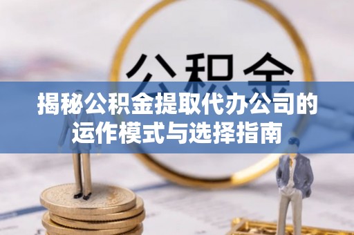 翁牛特旗揭秘公积金提取代办公司的运作模式与选择指南