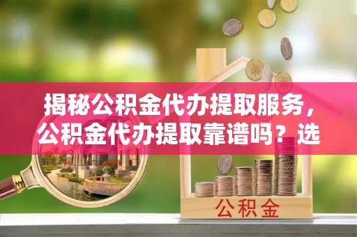 翁牛特旗揭秘公积金代办提取服务，公积金代办提取靠谱吗？选择需谨慎