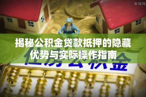 翁牛特旗揭秘公积金贷款抵押的隐藏优势与实际操作指南