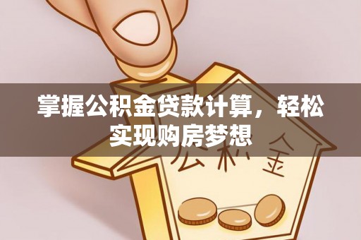 翁牛特旗掌握公积金贷款计算，轻松实现购房梦想