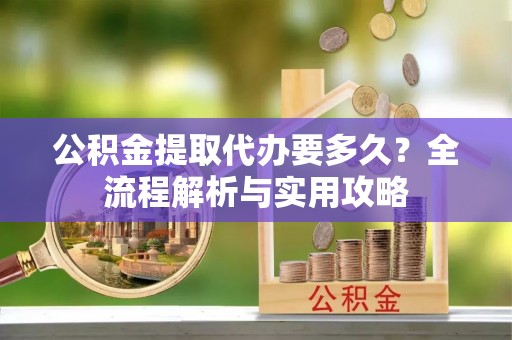 翁牛特旗公积金提取代办要多久？全流程解析与实用攻略