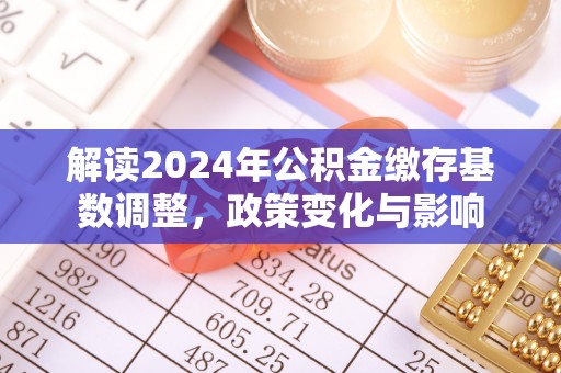 翁牛特旗解读2024年公积金缴存基数调整，政策变化与影响