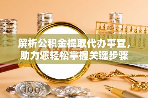 翁牛特旗解析公积金提取代办事宜，助力您轻松掌握关键步骤