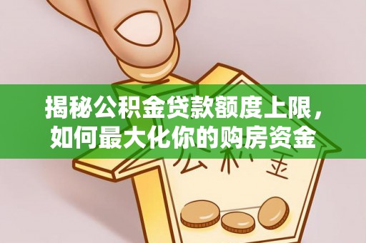 翁牛特旗揭秘公积金贷款额度上限，如何最大化你的购房资金