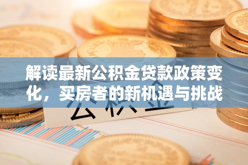 翁牛特旗解读最新公积金贷款政策变化，买房者的新机遇与挑战
