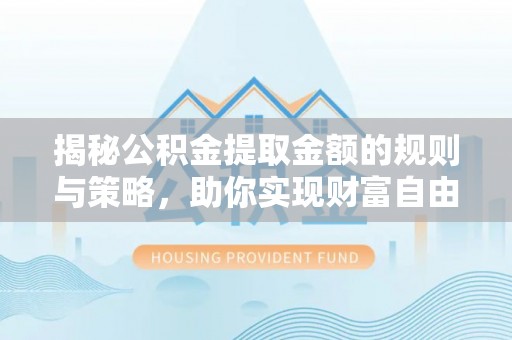 翁牛特旗揭秘公积金提取金额的规则与策略，助你实现财富自由
