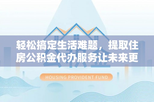 翁牛特旗轻松搞定生活难题，提取住房公积金代办服务让未来更安心