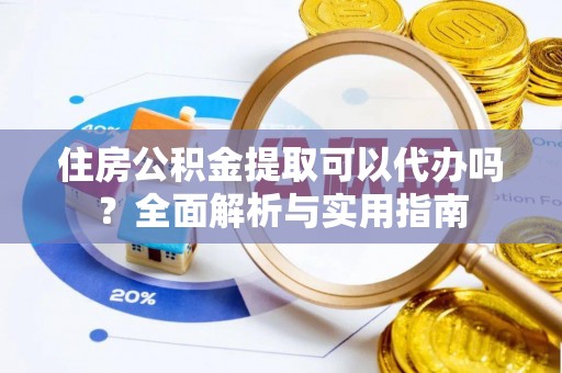 翁牛特旗住房公积金提取可以代办吗？全面解析与实用指南