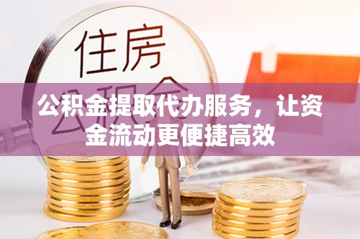 翁牛特旗公积金提取代办服务，让资金流动更便捷高效