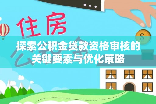 翁牛特旗探索公积金贷款资格审核的关键要素与优化策略