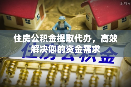 翁牛特旗住房公积金提取代办，高效解决您的资金需求