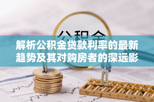 翁牛特旗解析公积金贷款利率的最新趋势及其对购房者的深远影响