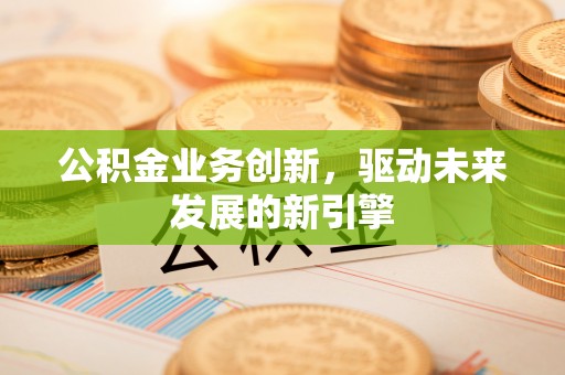 翁牛特旗公积金业务创新，驱动未来发展的新引擎