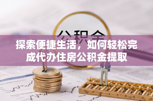 翁牛特旗探索便捷生活，如何轻松完成代办住房公积金提取