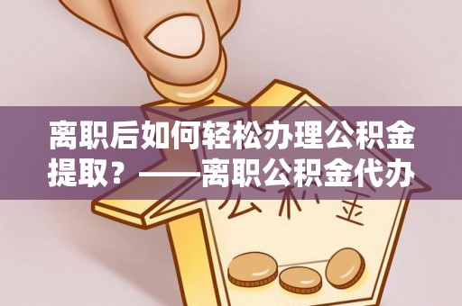 翁牛特旗离职后如何轻松办理公积金提取？——离职公积金代办提取服务详解