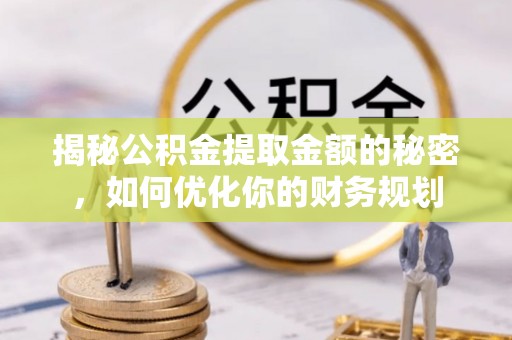 翁牛特旗揭秘公积金提取金额的秘密，如何优化你的财务规划
