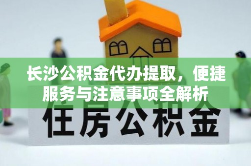 翁牛特旗长沙公积金代办提取，便捷服务与注意事项全解析
