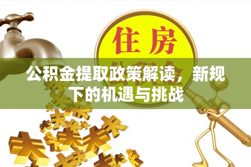 翁牛特旗公积金提取政策解读，新规下的机遇与挑战
