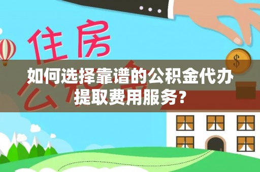 翁牛特旗如何选择靠谱的公积金代办提取费用服务？