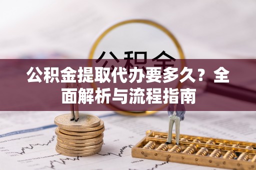 翁牛特旗公积金提取代办要多久？全面解析与流程指南