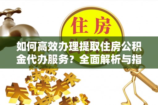 翁牛特旗如何高效办理提取住房公积金代办服务？全面解析与指南