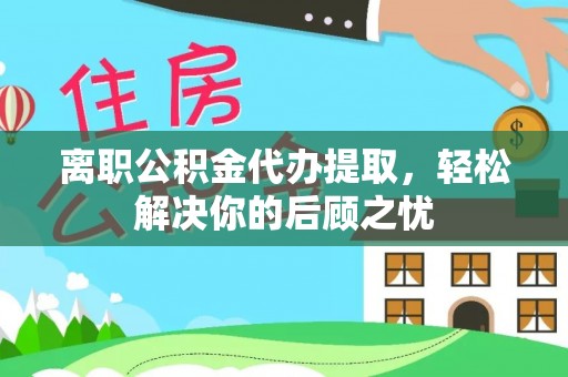 翁牛特旗离职公积金代办提取，轻松解决你的后顾之忧