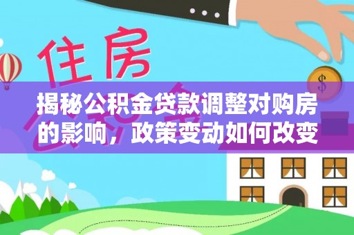翁牛特旗揭秘公积金贷款调整对购房的影响，政策变动如何改变你的买房计划