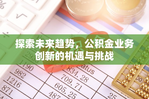 翁牛特旗探索未来趋势，公积金业务创新的机遇与挑战