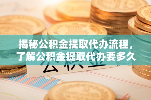 翁牛特旗揭秘公积金提取代办流程，了解公积金提取代办要多久的关键因素