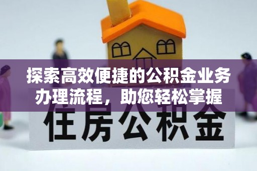 翁牛特旗探索高效便捷的公积金业务办理流程，助您轻松掌握