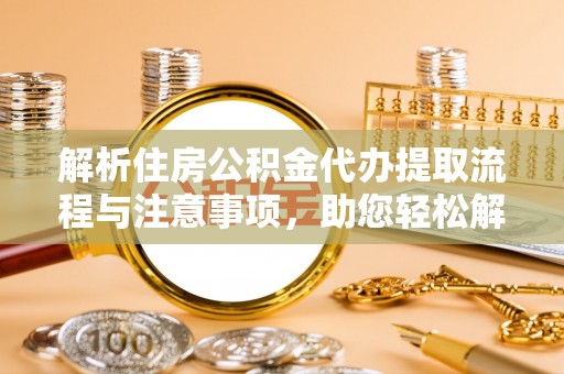 翁牛特旗解析住房公积金代办提取流程与注意事项，助您轻松解决资金难题
