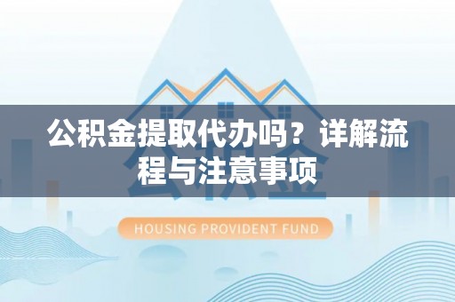 翁牛特旗公积金提取代办吗？详解流程与注意事项
