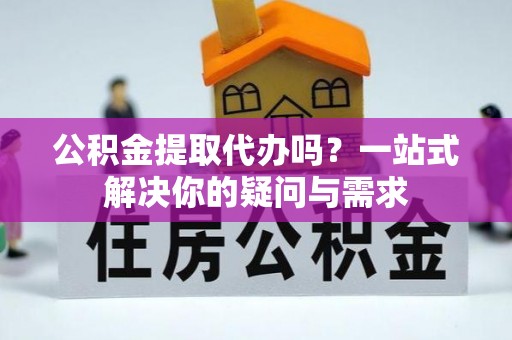 翁牛特旗公积金提取代办吗？一站式解决你的疑问与需求