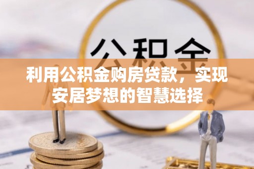 翁牛特旗利用公积金购房贷款，实现安居梦想的智慧选择