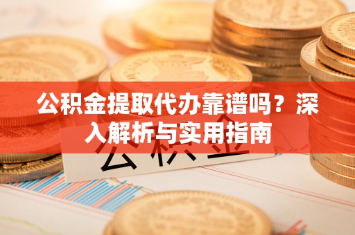 翁牛特旗公积金提取代办靠谱吗？深入解析与实用指南