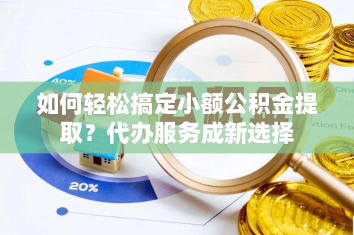 翁牛特旗如何轻松搞定小额公积金提取？代办服务成新选择