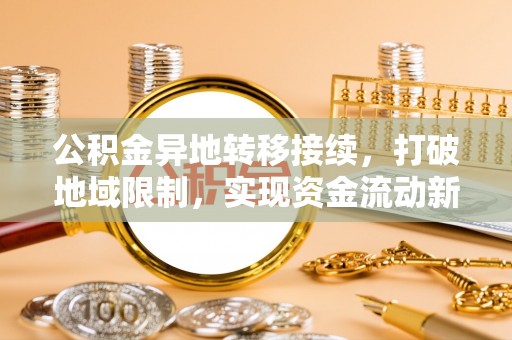 翁牛特旗公积金异地转移接续，打破地域限制，实现资金流动新纪元