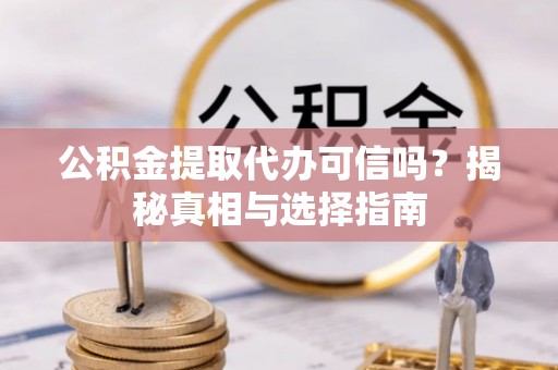 翁牛特旗公积金提取代办可信吗？揭秘真相与选择指南