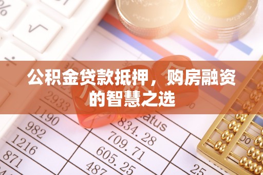 翁牛特旗公积金贷款抵押，购房融资的智慧之选
