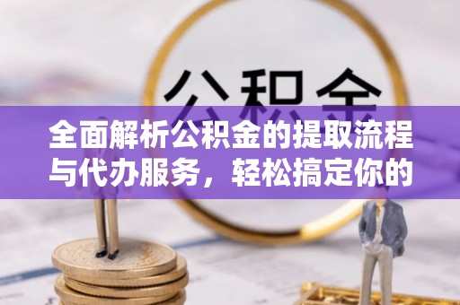 翁牛特旗全面解析公积金的提取流程与代办服务，轻松搞定你的公积金咨询代办提取
