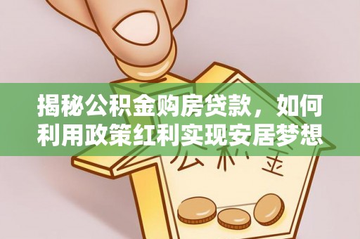 翁牛特旗揭秘公积金购房贷款，如何利用政策红利实现安居梦想