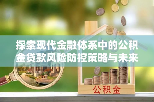 翁牛特旗探索现代金融体系中的公积金贷款风险防控策略与未来发展趋势