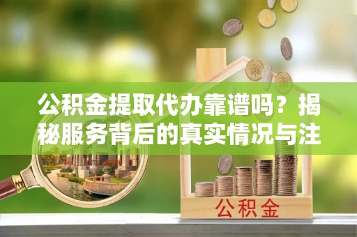翁牛特旗公积金提取代办靠谱吗？揭秘服务背后的真实情况与注意事项
