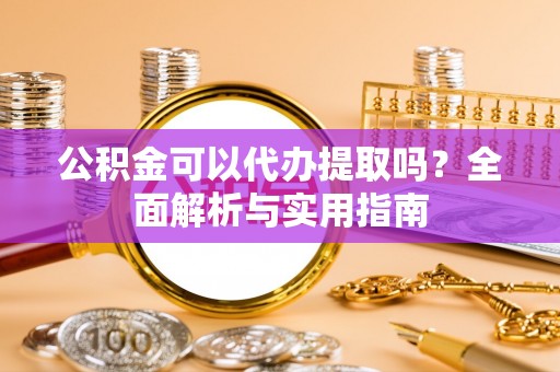 翁牛特旗公积金可以代办提取吗？全面解析与实用指南