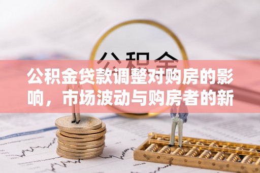 翁牛特旗公积金贷款调整对购房的影响，市场波动与购房者的新选择