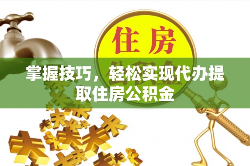 翁牛特旗掌握技巧，轻松实现代办提取住房公积金