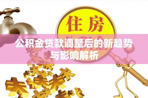 翁牛特旗公积金贷款调整后的新趋势与影响解析