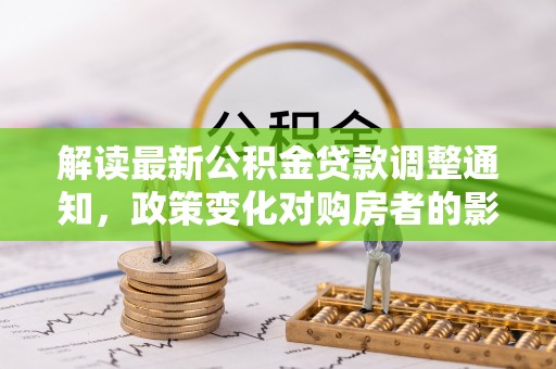翁牛特旗解读最新公积金贷款调整通知，政策变化对购房者的影响与应对策略