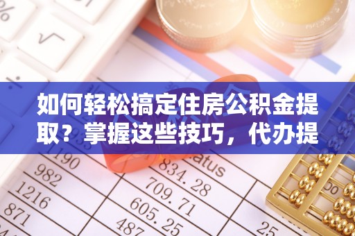 翁牛特旗如何轻松搞定住房公积金提取？掌握这些技巧，代办提取住房公积金不再难