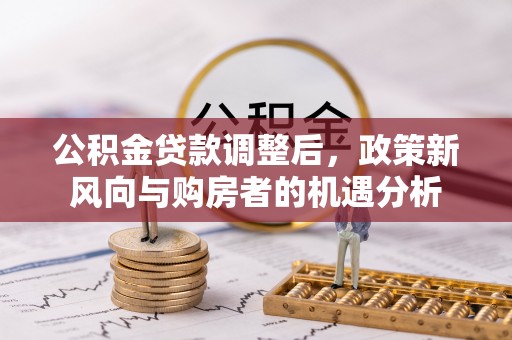 翁牛特旗公积金贷款调整后，政策新风向与购房者的机遇分析